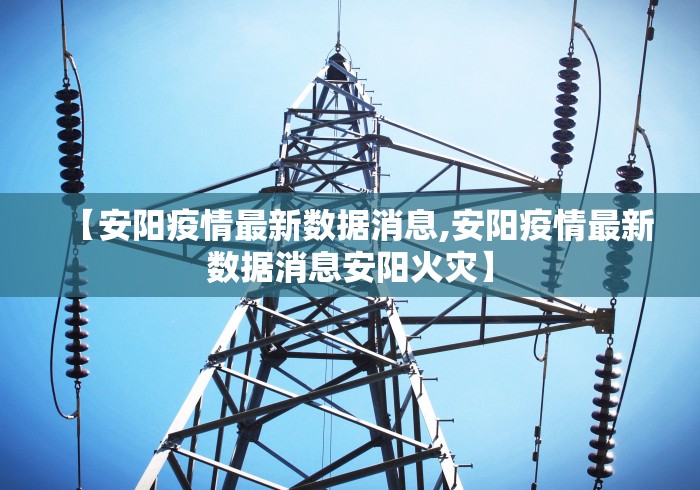 【安阳疫情最新数据消息,安阳疫情最新数据消息安阳火灾】
