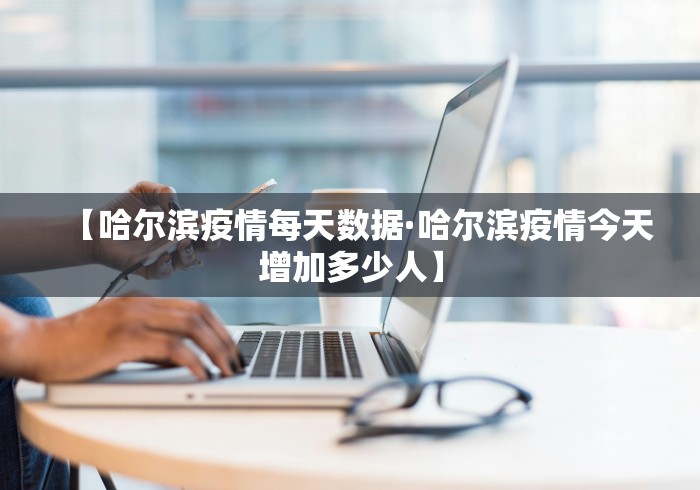 【哈尔滨疫情每天数据·哈尔滨疫情今天增加多少人】