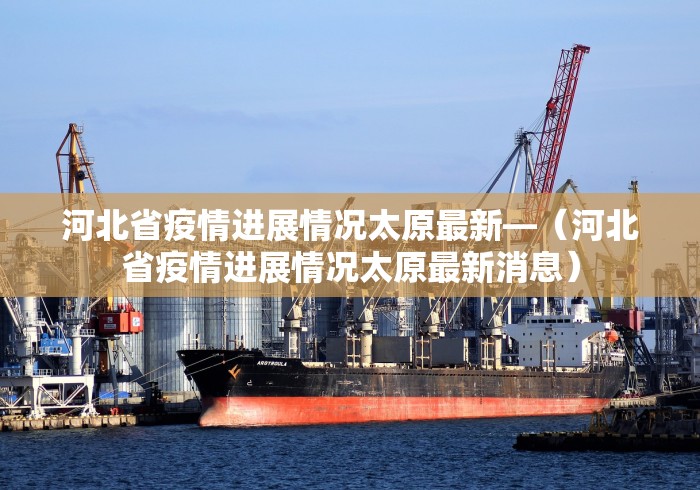 河北省疫情进展情况太原最新—（河北省疫情进展情况太原最新消息）