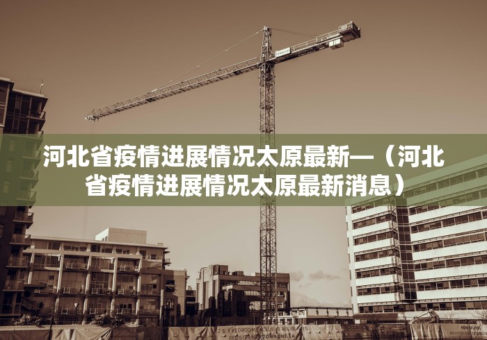 河北省疫情进展情况太原最新—（河北省疫情进展情况太原最新消息）