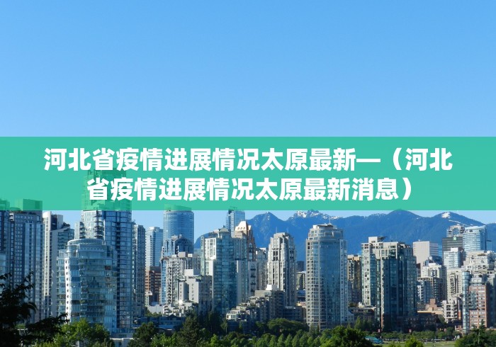 河北省疫情进展情况太原最新—（河北省疫情进展情况太原最新消息）