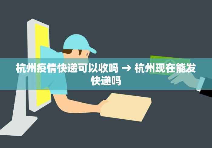 杭州疫情快递可以收吗 → 杭州现在能发快递吗
