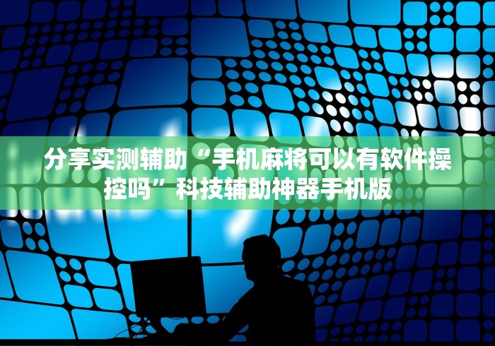 分享实测辅助“手机麻将可以有软件操控吗”科技辅助神器手机版
