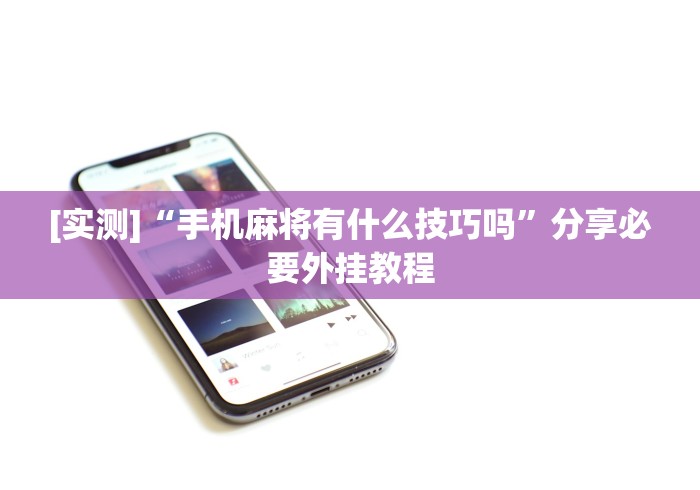 [实测]“手机麻将有什么技巧吗”分享必要外挂教程