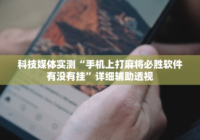 科技媒体实测“手机上打麻将必胜软件有没有挂”详细辅助透视