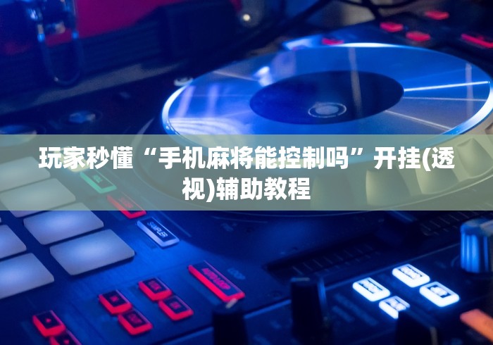 玩家秒懂“手机麻将能控制吗”开挂(透视)辅助教程