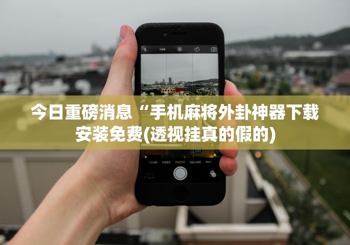 今日重磅消息“手机麻将外卦神器下载安装免费(透视挂真的假的)