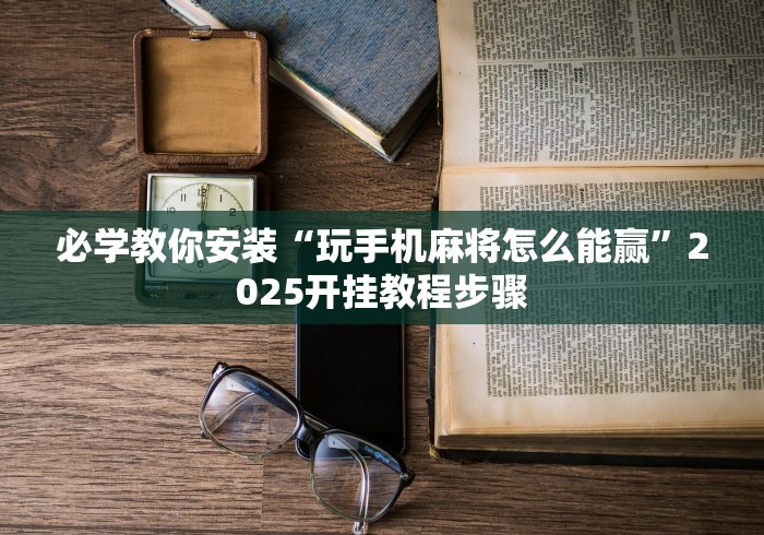 必学教你安装“玩手机麻将怎么能赢”2025开挂教程步骤