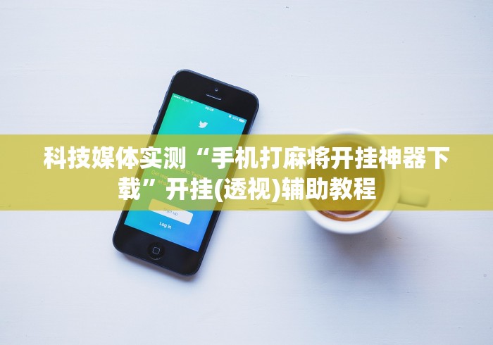 科技媒体实测“手机打麻将开挂神器下载”开挂(透视)辅助教程