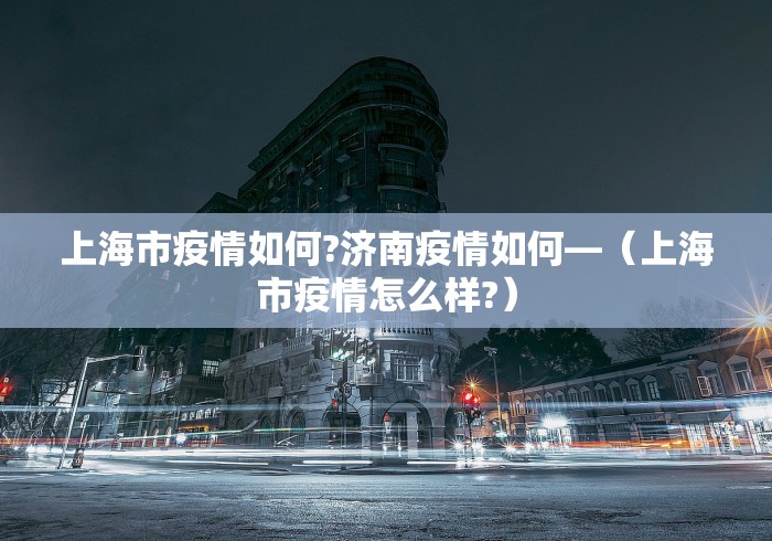上海市疫情如何?济南疫情如何—（上海市疫情怎么样?）