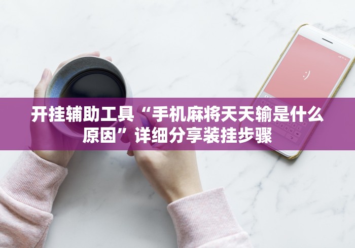 开挂辅助工具“手机麻将天天输是什么原因	”详细分享装挂步骤