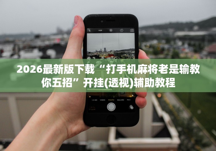 2026最新版下载“打手机麻将老是输教你五招	”开挂(透视)辅助教程