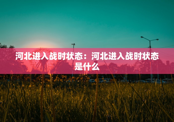 河北进入战时状态：河北进入战时状态是什么