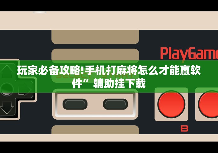 玩家必备攻略!手机打麻将怎么才能赢软件”辅助挂下载