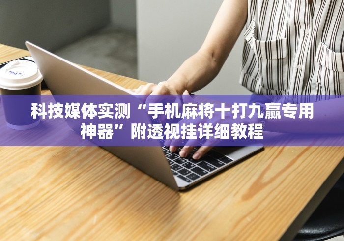 科技媒体实测“手机麻将十打九赢专用神器”附透视挂详细教程