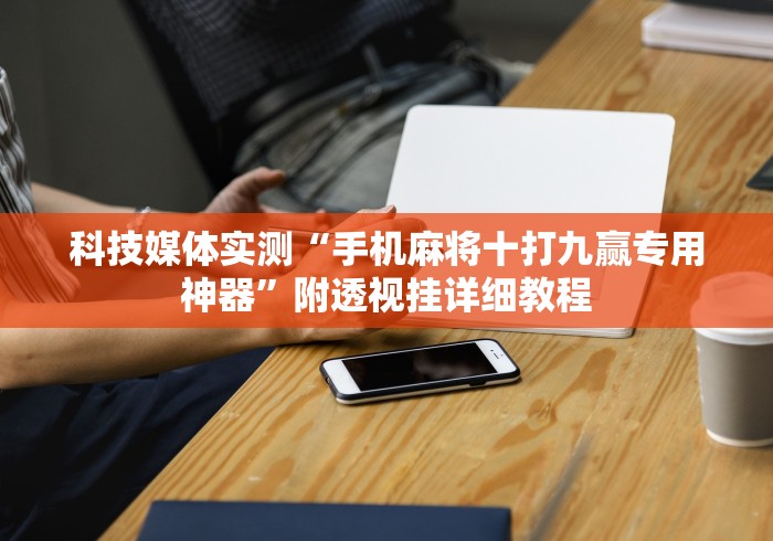 科技媒体实测“手机麻将十打九赢专用神器	”附透视挂详细教程