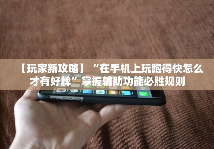 【玩家新攻略】“在手机上玩跑得快怎么才有好牌”掌握辅助功能必胜规则