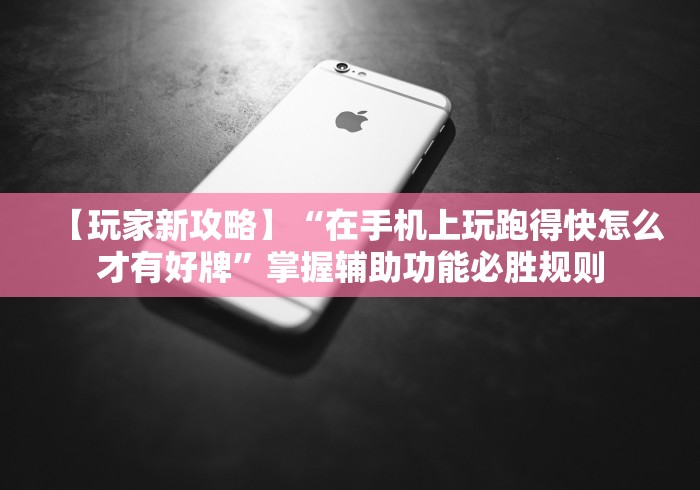 【玩家新攻略】“在手机上玩跑得快怎么才有好牌”掌握辅助功能必胜规则