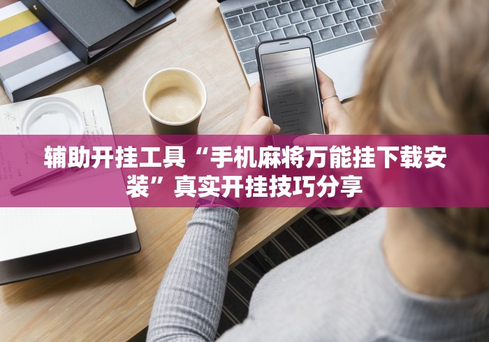辅助开挂工具“手机麻将万能挂下载安装	”真实开挂技巧分享