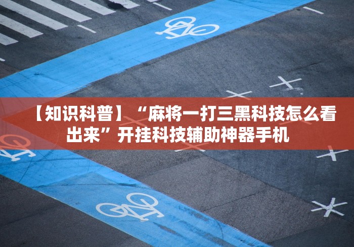 【知识科普】“麻将一打三黑科技怎么看出来”开挂科技辅助神器手机