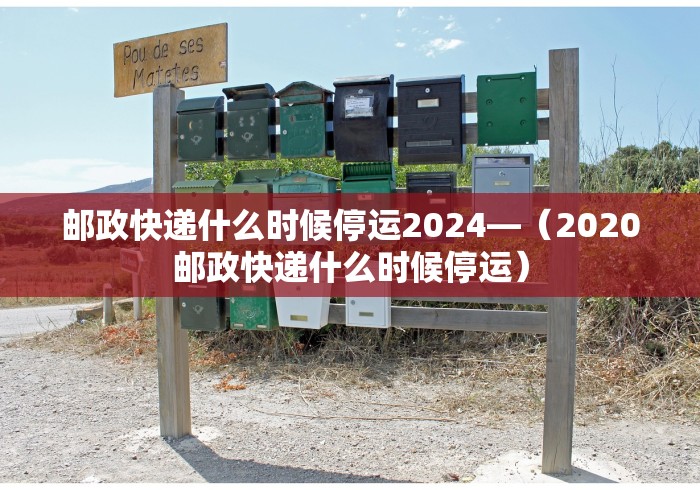 邮政快递什么时候停运2024—（2020邮政快递什么时候停运）