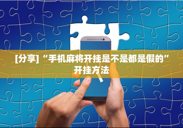 [分享]“手机麻将开挂是不是都是假的”开挂方法
