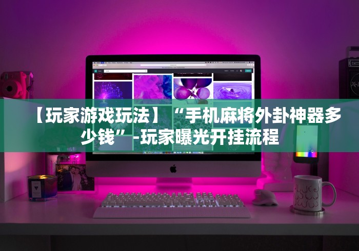 【玩家游戏玩法】“手机麻将外卦神器多少钱”-玩家曝光开挂流程