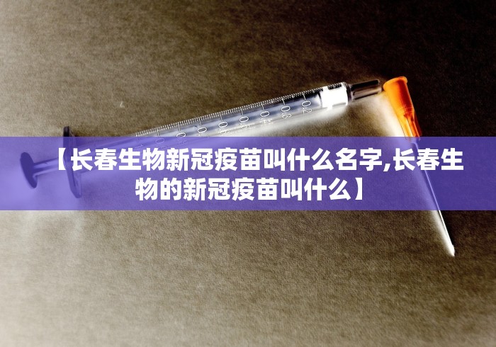 【长春生物新冠疫苗叫什么名字,长春生物的新冠疫苗叫什么】