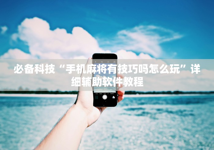 必备科技“手机麻将有技巧吗怎么玩”详细辅助软件教程