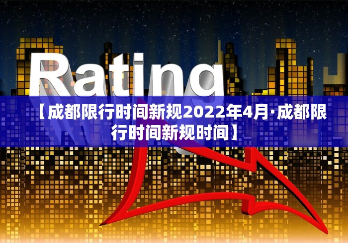 【成都限行时间新规2022年4月·成都限行时间新规时间】