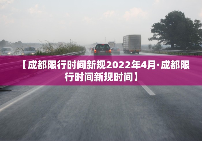 【成都限行时间新规2022年4月·成都限行时间新规时间】