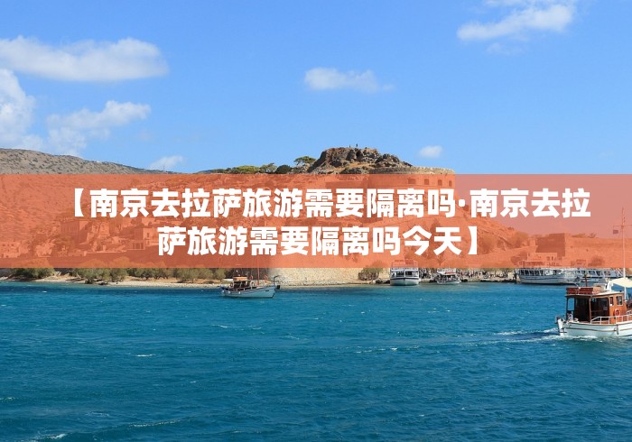 【南京去拉萨旅游需要隔离吗·南京去拉萨旅游需要隔离吗今天】