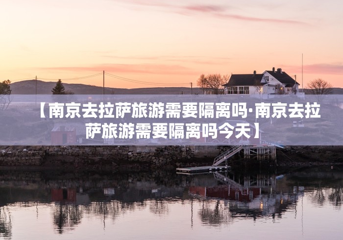 【南京去拉萨旅游需要隔离吗·南京去拉萨旅游需要隔离吗今天】
