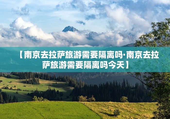 【南京去拉萨旅游需要隔离吗·南京去拉萨旅游需要隔离吗今天】