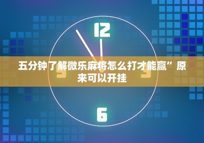 五分钟了解微乐麻将怎么打才能赢”原来可以开挂