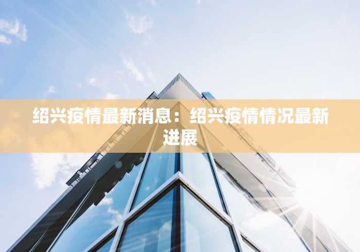 绍兴疫情最新消息：绍兴疫情情况最新进展