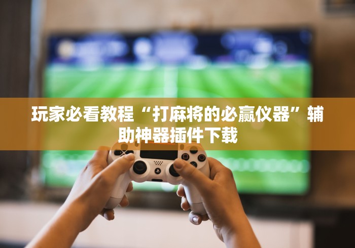 玩家必看教程“打麻将的必赢仪器”辅助神器插件下载