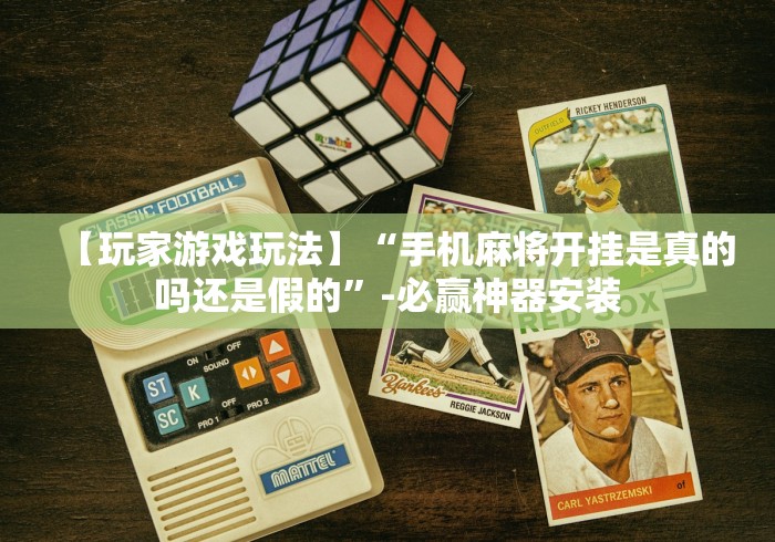 【玩家游戏玩法】“手机麻将开挂是真的吗还是假的”-必赢神器安装