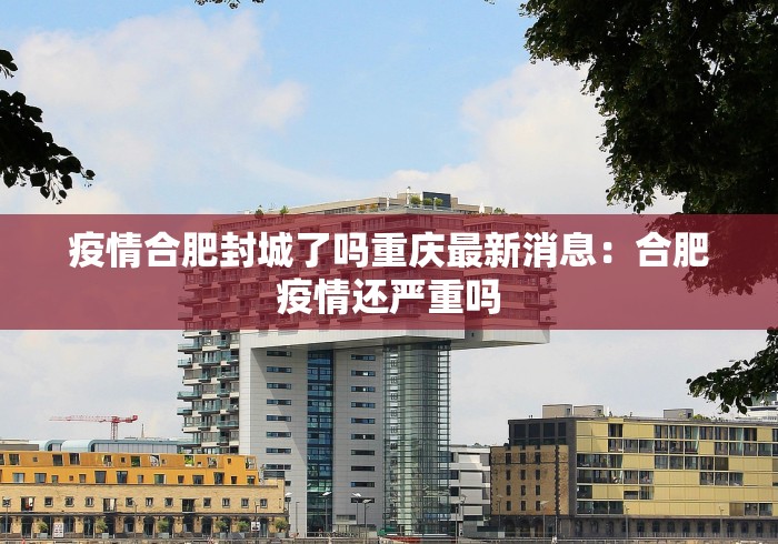 疫情合肥封城了吗重庆最新消息：合肥疫情还严重吗