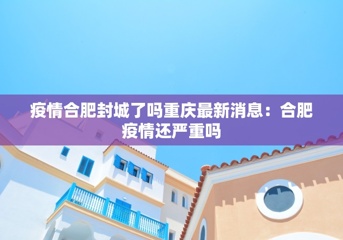 疫情合肥封城了吗重庆最新消息：合肥疫情还严重吗