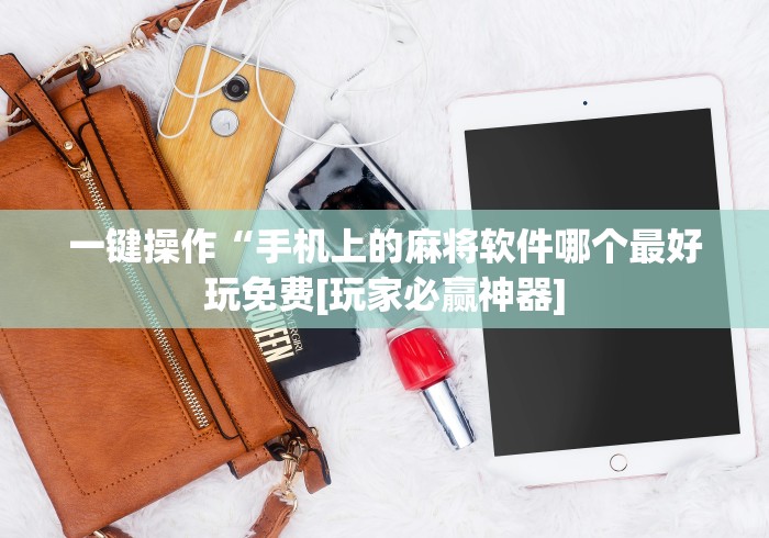 一键操作“手机上的麻将软件哪个最好玩免费[玩家必赢神器]