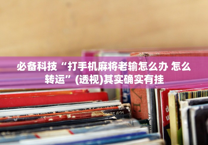 必备科技“打手机麻将老输怎么办 怎么转运”(透视)其实确实有挂