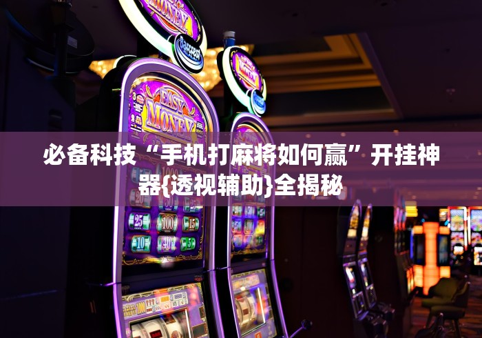 必备科技“手机打麻将如何赢”开挂神器{透视辅助}全揭秘