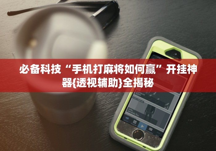 必备科技“手机打麻将如何赢”开挂神器{透视辅助}全揭秘