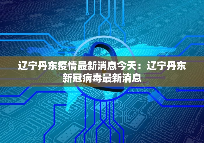 辽宁丹东疫情最新消息今天：辽宁丹东新冠病毒最新消息