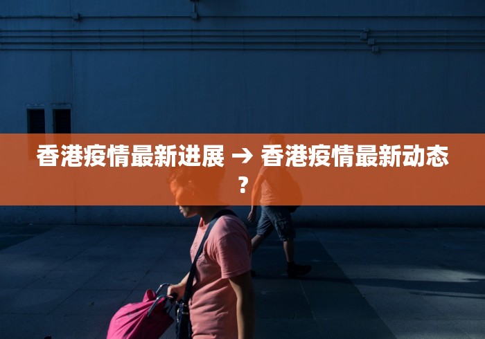 香港疫情最新进展 → 香港疫情最新动态?