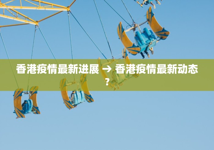 香港疫情最新进展 → 香港疫情最新动态?