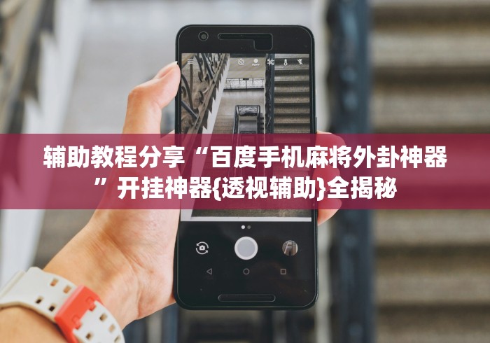 辅助教程分享“百度手机麻将外卦神器”开挂神器{透视辅助}全揭秘