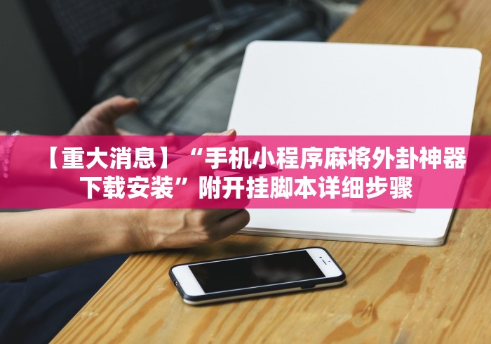 【重大消息】“手机小程序麻将外卦神器下载安装”附开挂脚本详细步骤