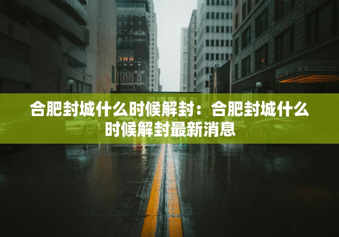 合肥封城什么时候解封：合肥封城什么时候解封最新消息